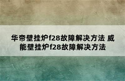 华帝壁挂炉f28故障解决方法 威能壁挂炉f28故障解决方法